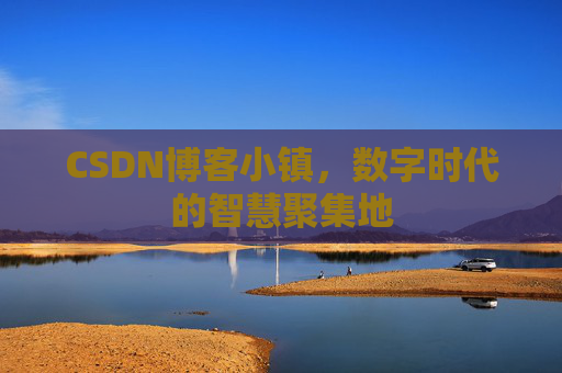 CSDN博客小镇，数字时代的智慧聚集地